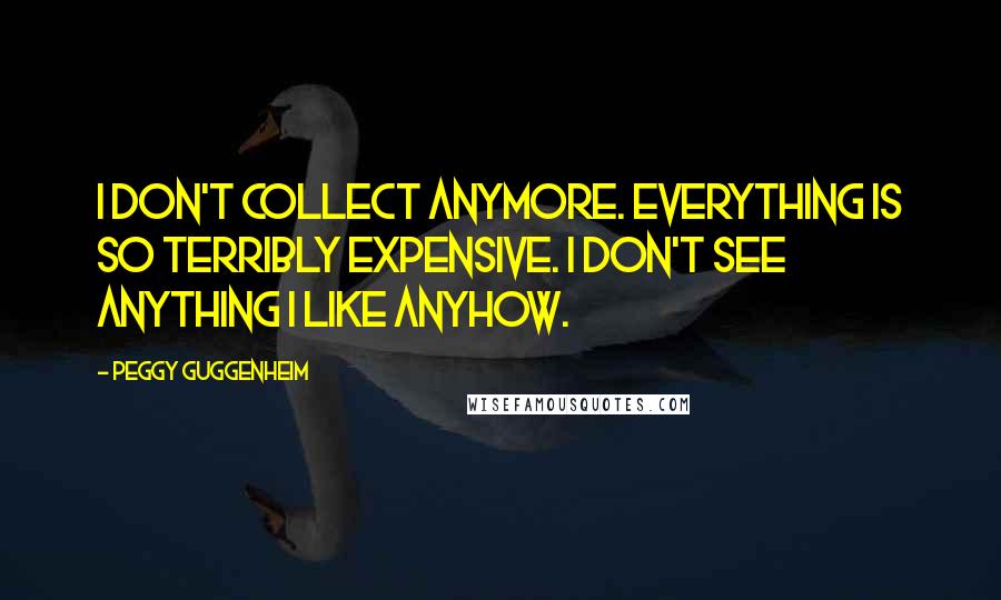 Peggy Guggenheim Quotes: I don't collect anymore. Everything is so terribly expensive. I don't see anything I like anyhow.