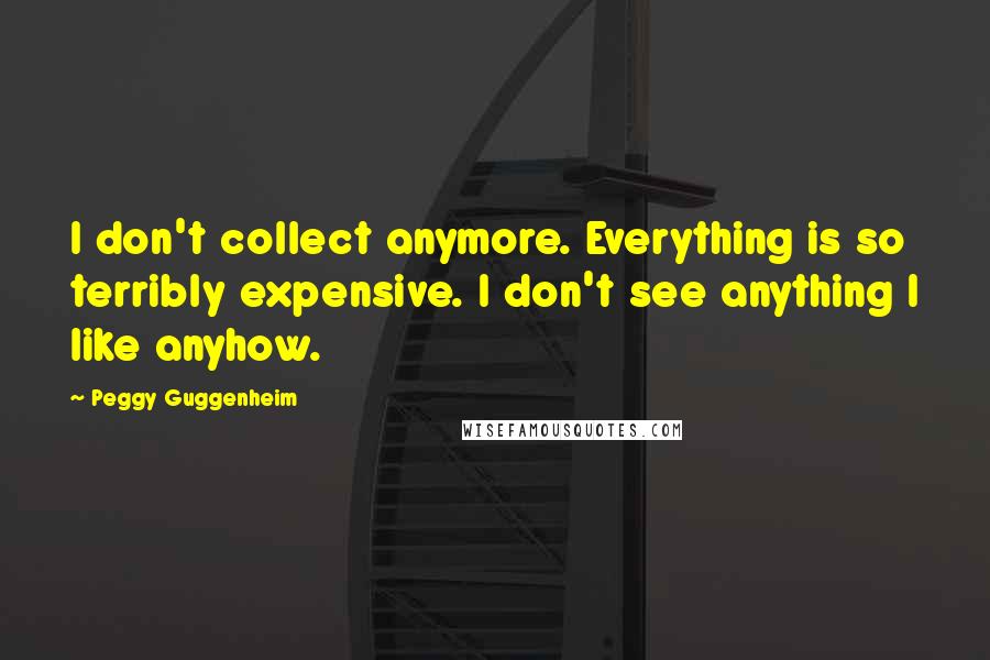 Peggy Guggenheim Quotes: I don't collect anymore. Everything is so terribly expensive. I don't see anything I like anyhow.