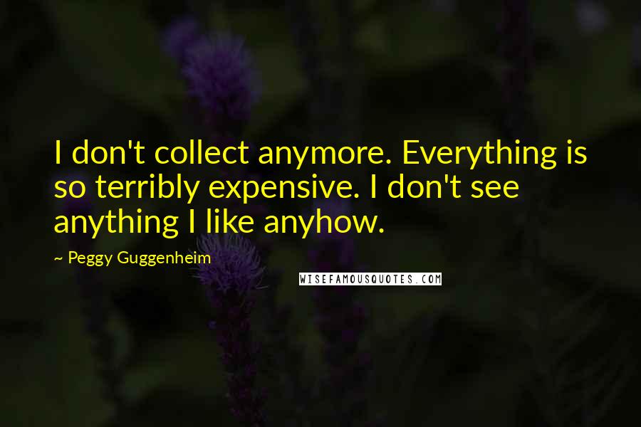 Peggy Guggenheim Quotes: I don't collect anymore. Everything is so terribly expensive. I don't see anything I like anyhow.