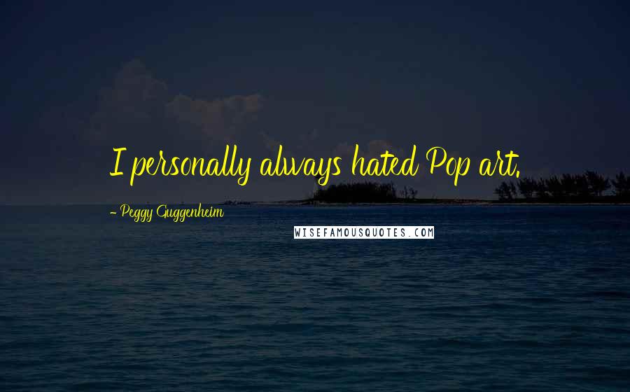 Peggy Guggenheim Quotes: I personally always hated Pop art.