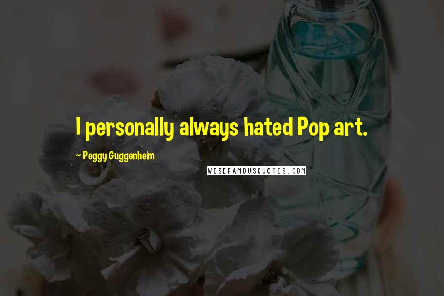 Peggy Guggenheim Quotes: I personally always hated Pop art.