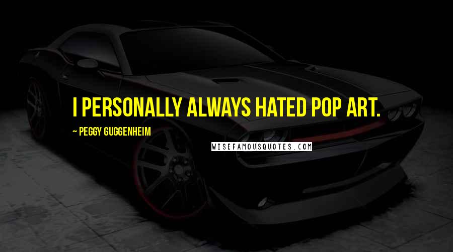 Peggy Guggenheim Quotes: I personally always hated Pop art.