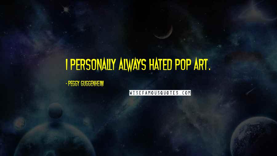Peggy Guggenheim Quotes: I personally always hated Pop art.