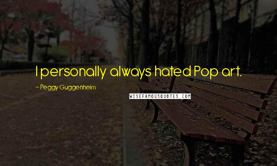 Peggy Guggenheim Quotes: I personally always hated Pop art.