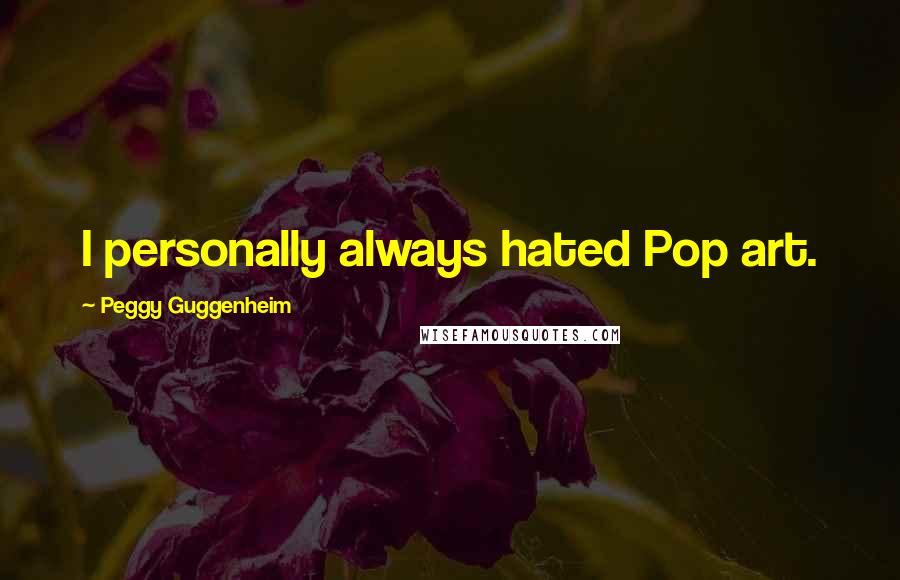 Peggy Guggenheim Quotes: I personally always hated Pop art.