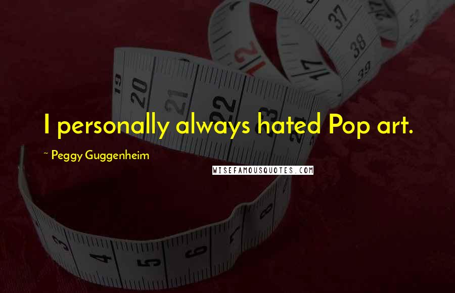 Peggy Guggenheim Quotes: I personally always hated Pop art.