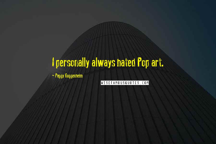 Peggy Guggenheim Quotes: I personally always hated Pop art.