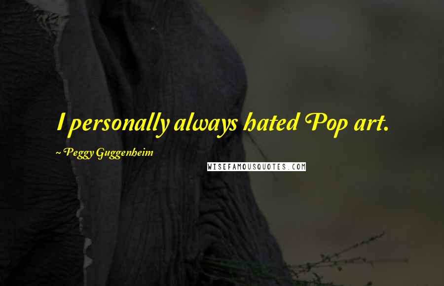 Peggy Guggenheim Quotes: I personally always hated Pop art.