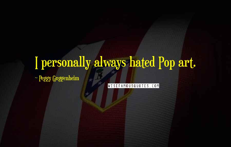 Peggy Guggenheim Quotes: I personally always hated Pop art.