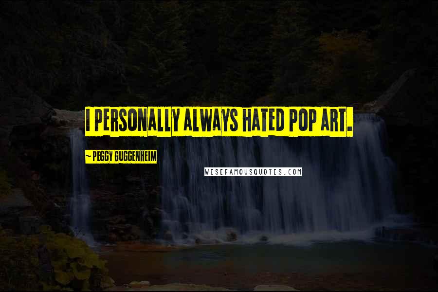 Peggy Guggenheim Quotes: I personally always hated Pop art.
