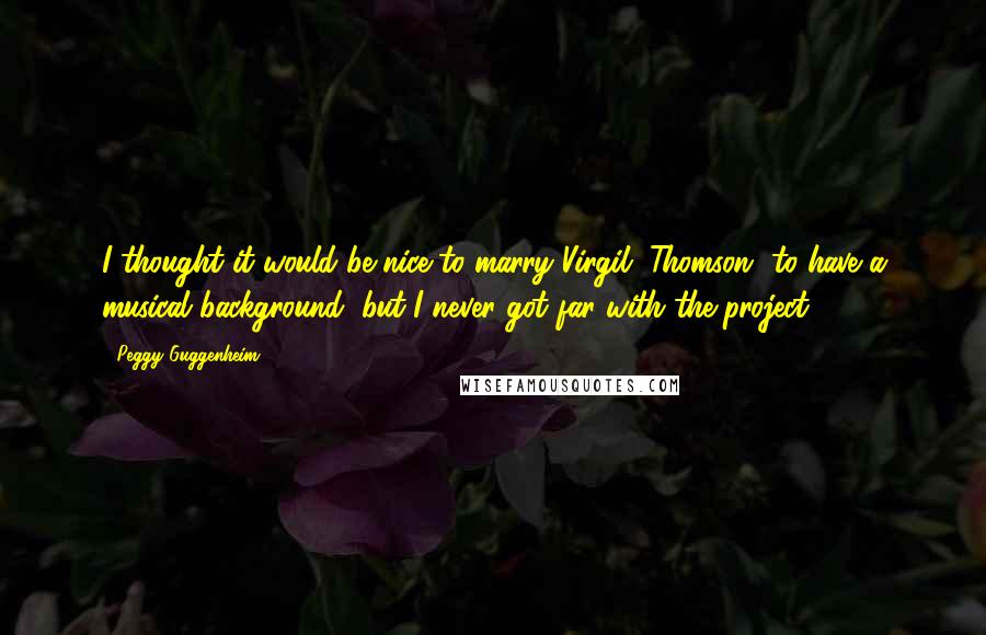Peggy Guggenheim Quotes: I thought it would be nice to marry Virgil [Thomson] to have a musical background, but I never got far with the project.