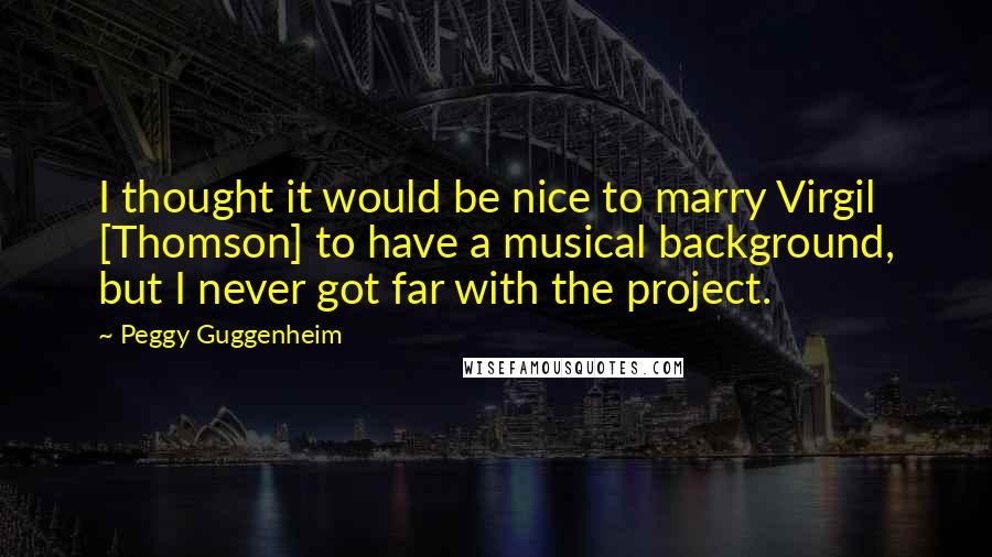 Peggy Guggenheim Quotes: I thought it would be nice to marry Virgil [Thomson] to have a musical background, but I never got far with the project.
