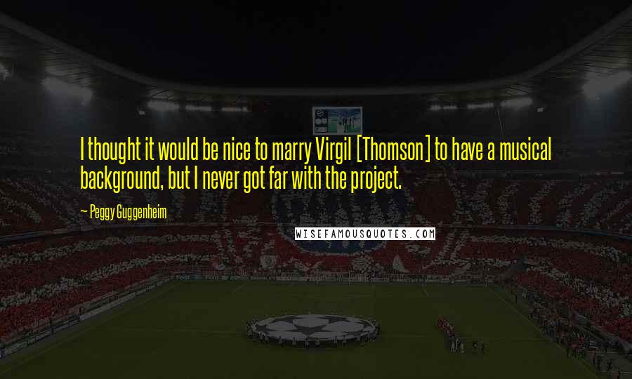 Peggy Guggenheim Quotes: I thought it would be nice to marry Virgil [Thomson] to have a musical background, but I never got far with the project.