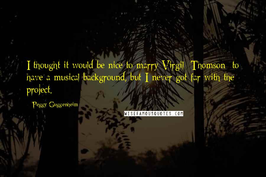Peggy Guggenheim Quotes: I thought it would be nice to marry Virgil [Thomson] to have a musical background, but I never got far with the project.