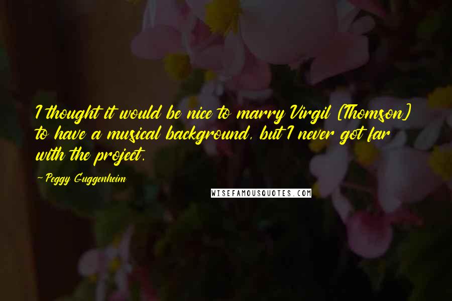 Peggy Guggenheim Quotes: I thought it would be nice to marry Virgil [Thomson] to have a musical background, but I never got far with the project.