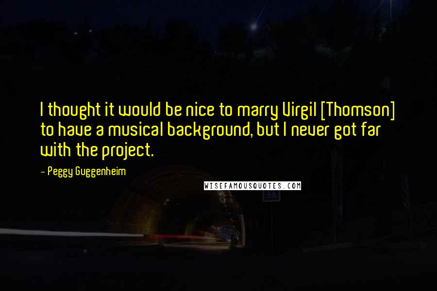 Peggy Guggenheim Quotes: I thought it would be nice to marry Virgil [Thomson] to have a musical background, but I never got far with the project.