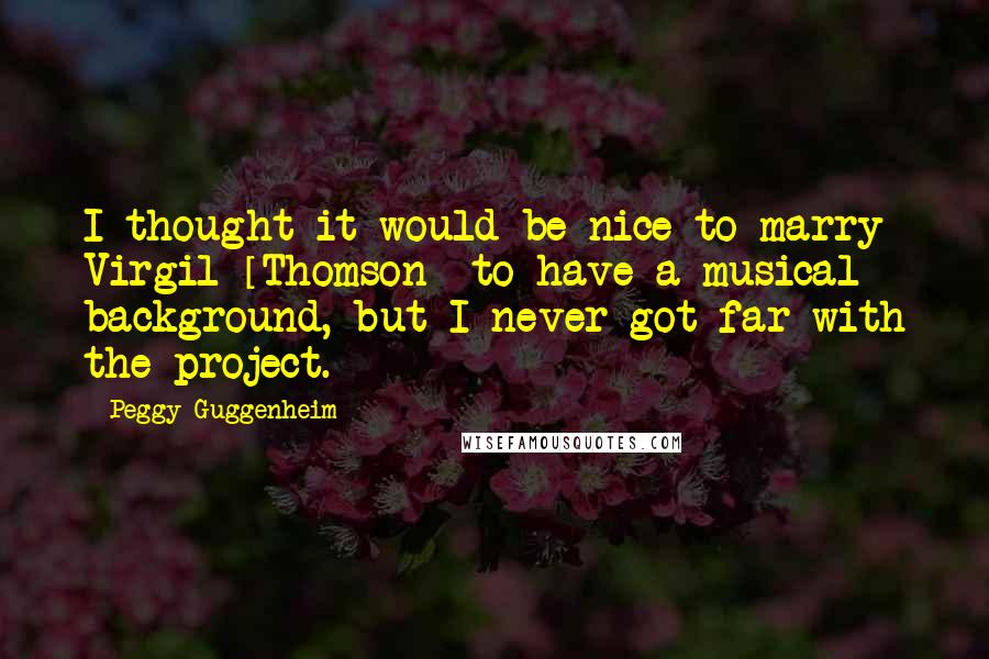 Peggy Guggenheim Quotes: I thought it would be nice to marry Virgil [Thomson] to have a musical background, but I never got far with the project.
