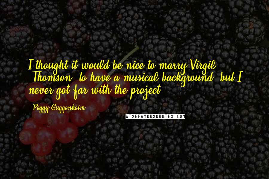 Peggy Guggenheim Quotes: I thought it would be nice to marry Virgil [Thomson] to have a musical background, but I never got far with the project.