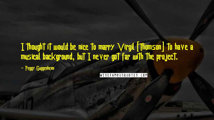 Peggy Guggenheim Quotes: I thought it would be nice to marry Virgil [Thomson] to have a musical background, but I never got far with the project.