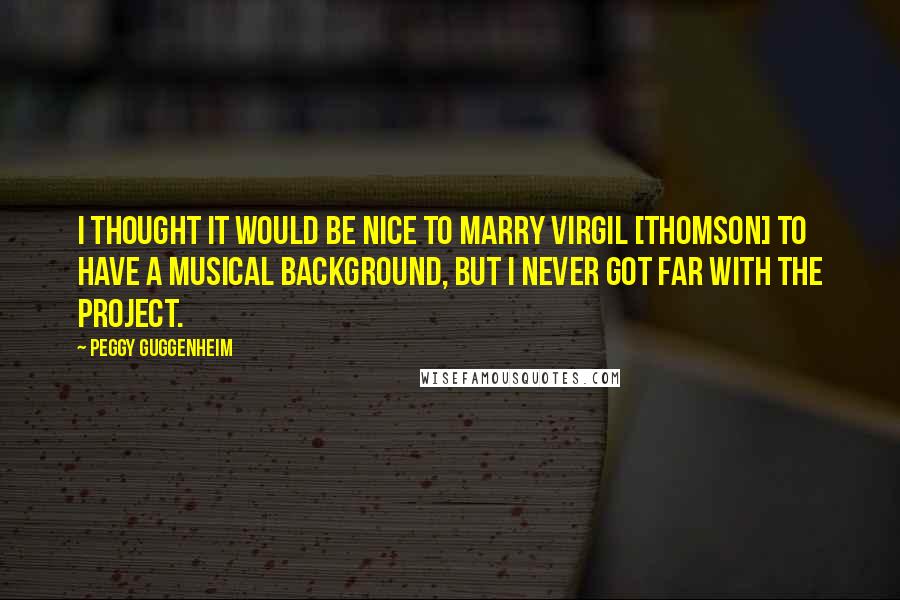 Peggy Guggenheim Quotes: I thought it would be nice to marry Virgil [Thomson] to have a musical background, but I never got far with the project.