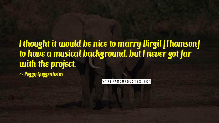 Peggy Guggenheim Quotes: I thought it would be nice to marry Virgil [Thomson] to have a musical background, but I never got far with the project.