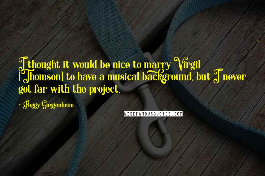 Peggy Guggenheim Quotes: I thought it would be nice to marry Virgil [Thomson] to have a musical background, but I never got far with the project.