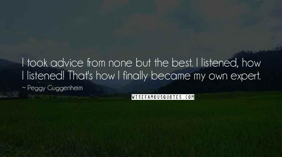 Peggy Guggenheim Quotes: I took advice from none but the best. I listened, how I listened! That's how I finally became my own expert.