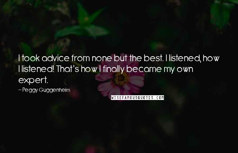 Peggy Guggenheim Quotes: I took advice from none but the best. I listened, how I listened! That's how I finally became my own expert.