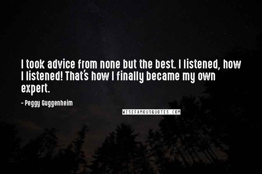 Peggy Guggenheim Quotes: I took advice from none but the best. I listened, how I listened! That's how I finally became my own expert.