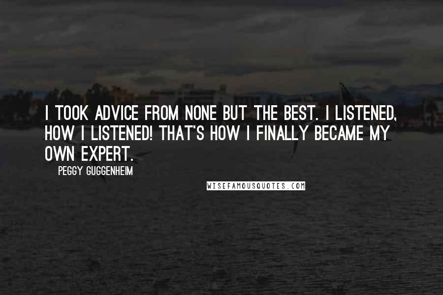 Peggy Guggenheim Quotes: I took advice from none but the best. I listened, how I listened! That's how I finally became my own expert.