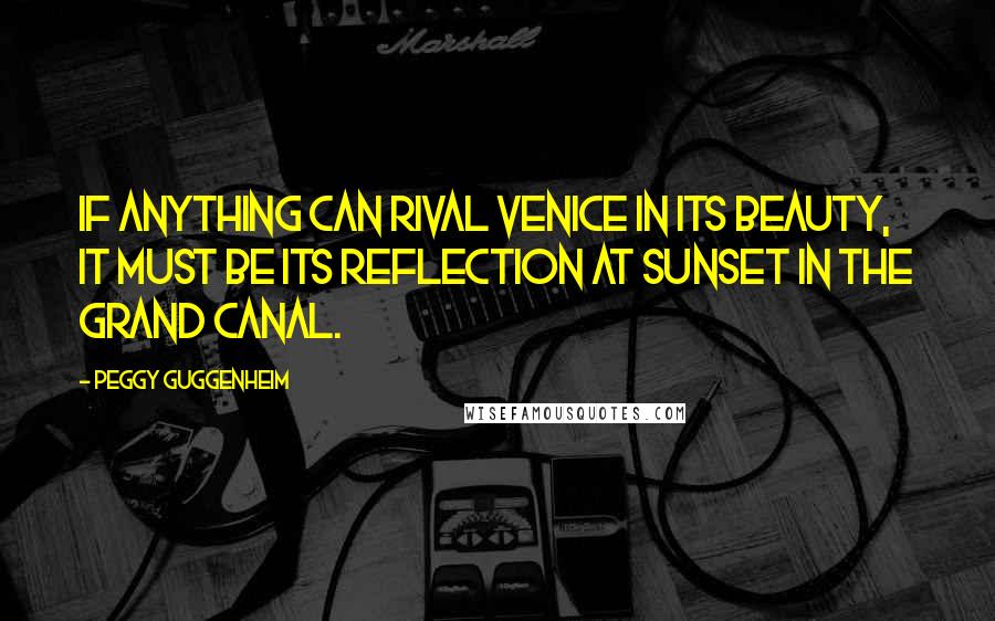 Peggy Guggenheim Quotes: If anything can rival Venice in its beauty, it must be its reflection at sunset in the Grand Canal.