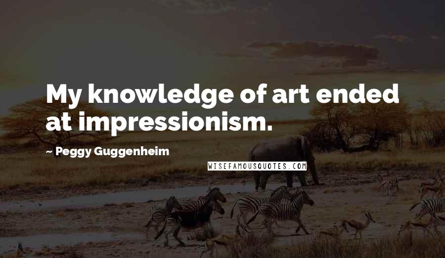 Peggy Guggenheim Quotes: My knowledge of art ended at impressionism.