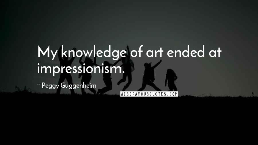 Peggy Guggenheim Quotes: My knowledge of art ended at impressionism.