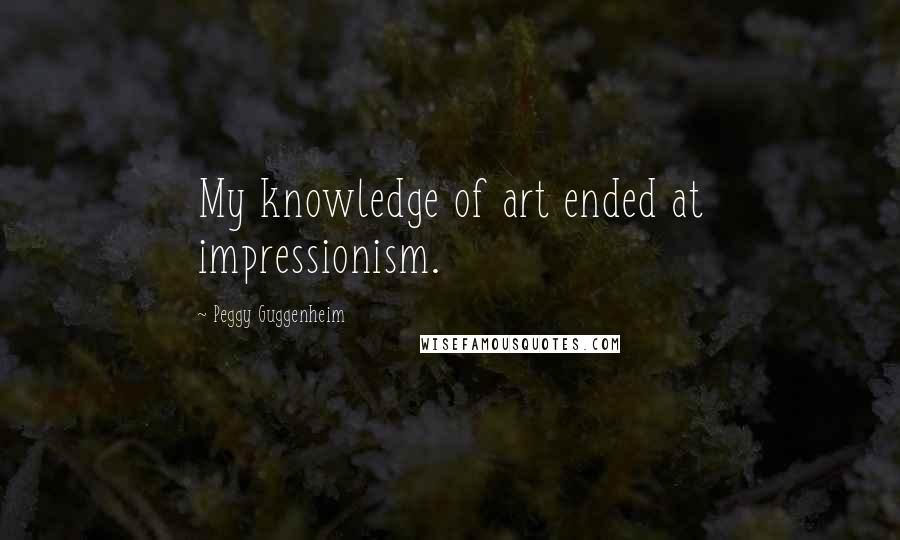 Peggy Guggenheim Quotes: My knowledge of art ended at impressionism.