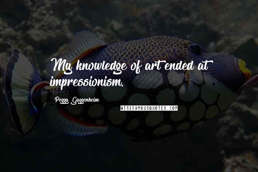 Peggy Guggenheim Quotes: My knowledge of art ended at impressionism.