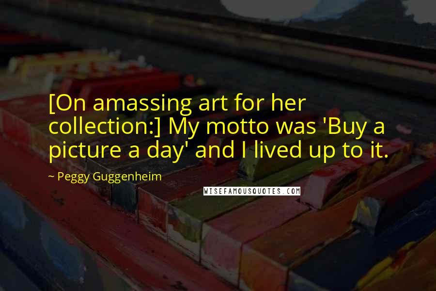 Peggy Guggenheim Quotes: [On amassing art for her collection:] My motto was 'Buy a picture a day' and I lived up to it.