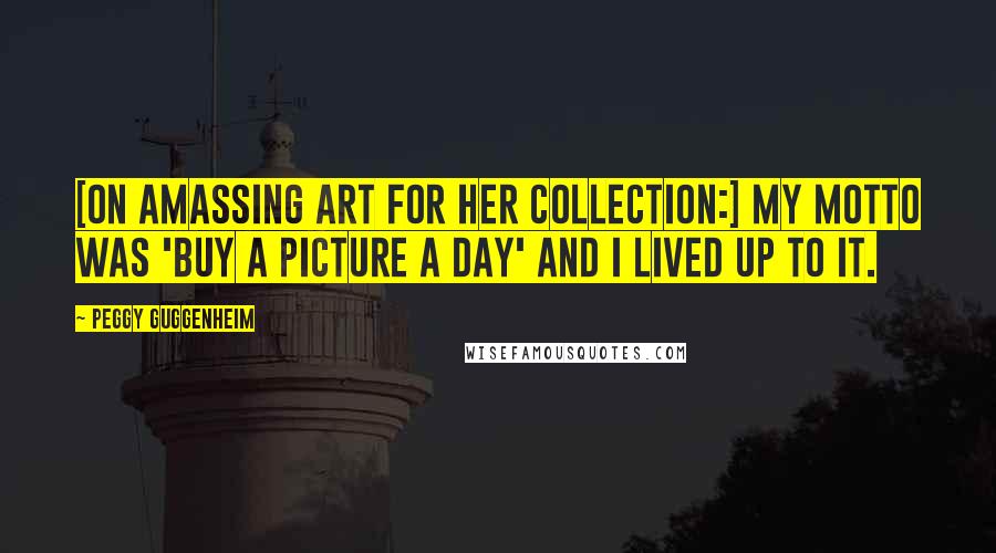 Peggy Guggenheim Quotes: [On amassing art for her collection:] My motto was 'Buy a picture a day' and I lived up to it.