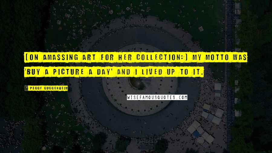 Peggy Guggenheim Quotes: [On amassing art for her collection:] My motto was 'Buy a picture a day' and I lived up to it.