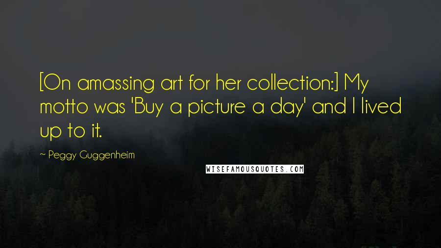 Peggy Guggenheim Quotes: [On amassing art for her collection:] My motto was 'Buy a picture a day' and I lived up to it.