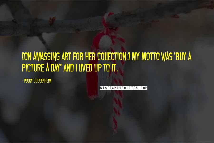 Peggy Guggenheim Quotes: [On amassing art for her collection:] My motto was 'Buy a picture a day' and I lived up to it.