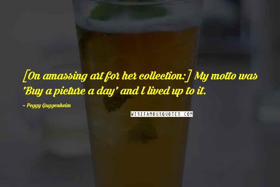 Peggy Guggenheim Quotes: [On amassing art for her collection:] My motto was 'Buy a picture a day' and I lived up to it.