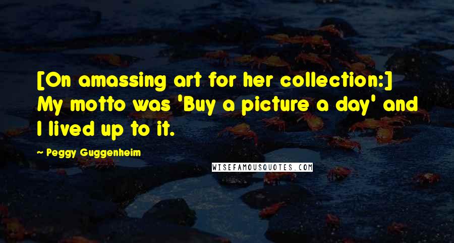Peggy Guggenheim Quotes: [On amassing art for her collection:] My motto was 'Buy a picture a day' and I lived up to it.