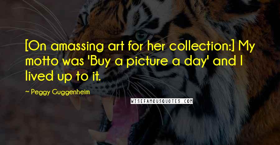 Peggy Guggenheim Quotes: [On amassing art for her collection:] My motto was 'Buy a picture a day' and I lived up to it.