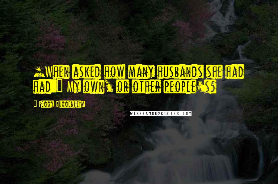 Peggy Guggenheim Quotes: [When asked how many husbands she had had:] My own, or other people's?