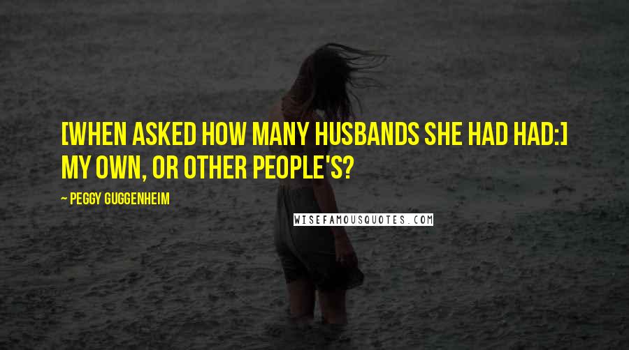 Peggy Guggenheim Quotes: [When asked how many husbands she had had:] My own, or other people's?