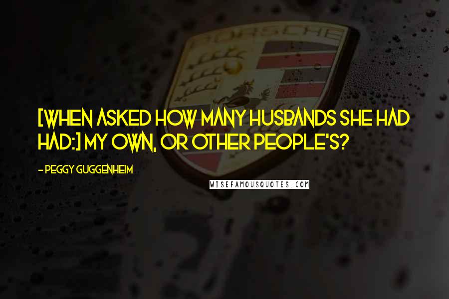 Peggy Guggenheim Quotes: [When asked how many husbands she had had:] My own, or other people's?