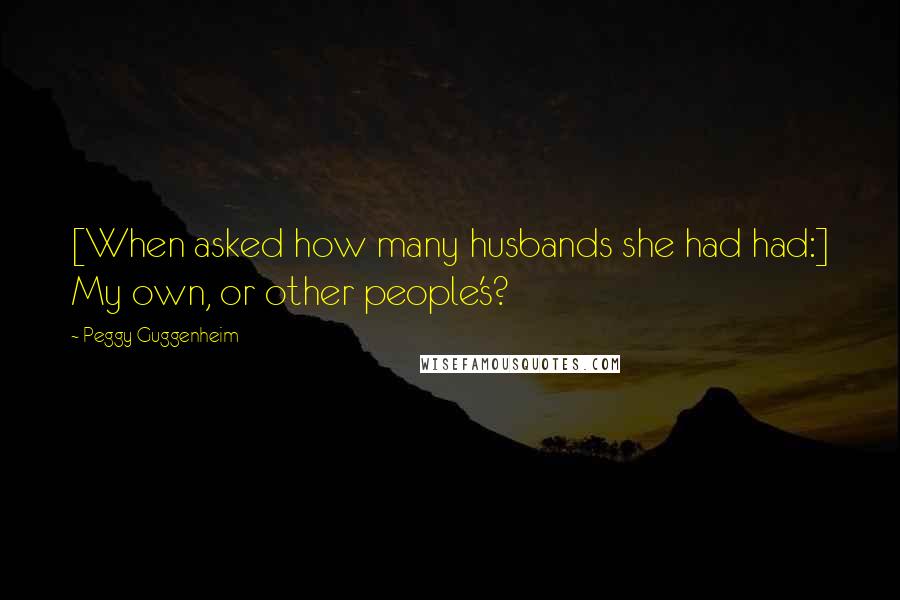 Peggy Guggenheim Quotes: [When asked how many husbands she had had:] My own, or other people's?