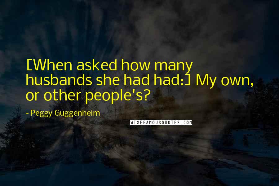 Peggy Guggenheim Quotes: [When asked how many husbands she had had:] My own, or other people's?