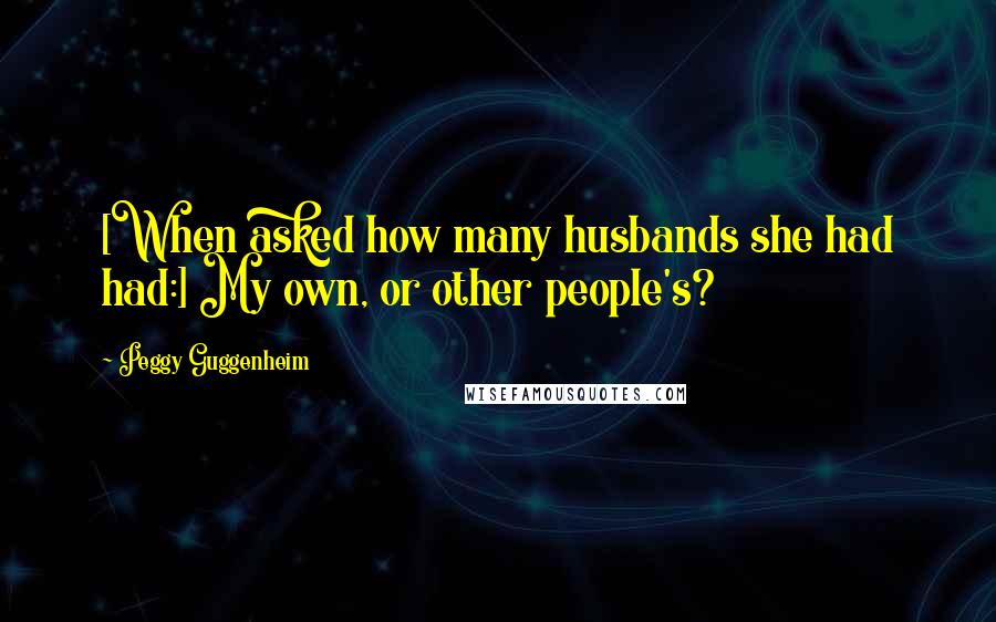 Peggy Guggenheim Quotes: [When asked how many husbands she had had:] My own, or other people's?