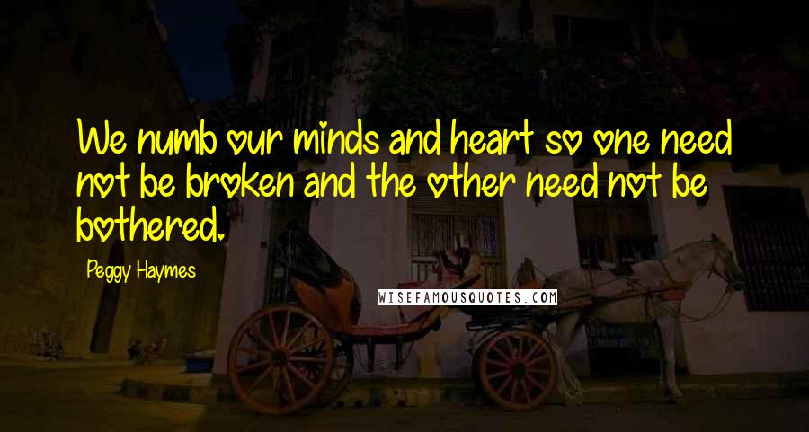 Peggy Haymes Quotes: We numb our minds and heart so one need not be broken and the other need not be bothered.